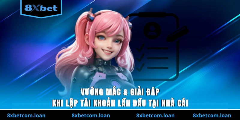 Vướng mắc và giải đáp khi lập tài khoản lần đầu tại nhà cái 8XBET